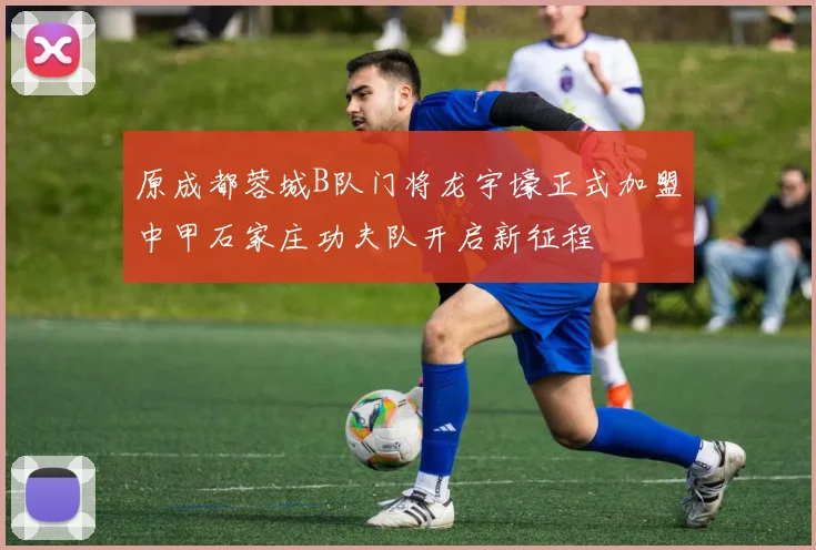 原成都蓉城B队门将龙宇壕正式加盟中甲石家庄功夫队开启新征程