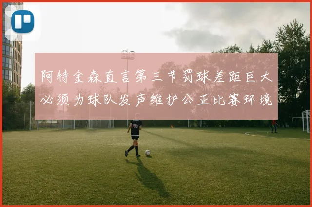 阿特金森直言第三节罚球差距巨大必须为球队发声维护公正比赛环境
