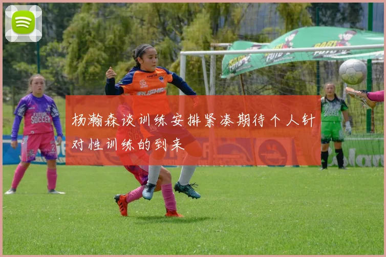 杨瀚森谈训练安排紧凑期待个人针对性训练的到来