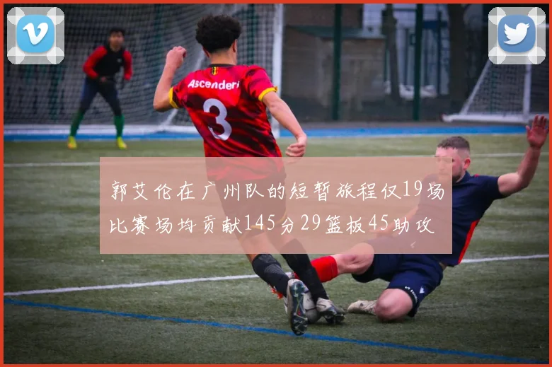 郭艾伦在广州队的短暂旅程仅19场比赛场均贡献145分29篮板45助攻