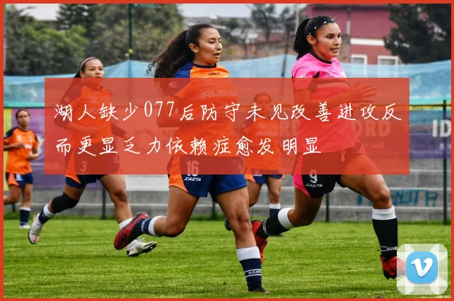 湖人缺少077后防守未见改善进攻反而更显乏力依赖症愈发明显