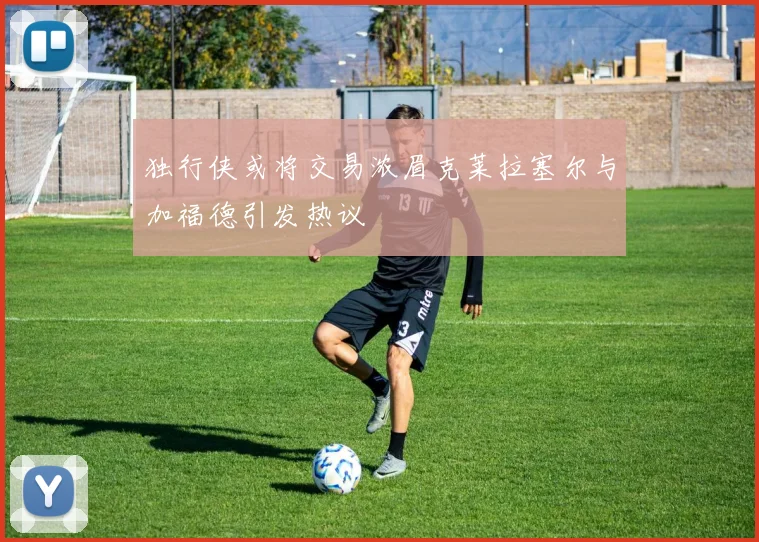 独行侠或将交易浓眉克莱拉塞尔与加福德引发热议