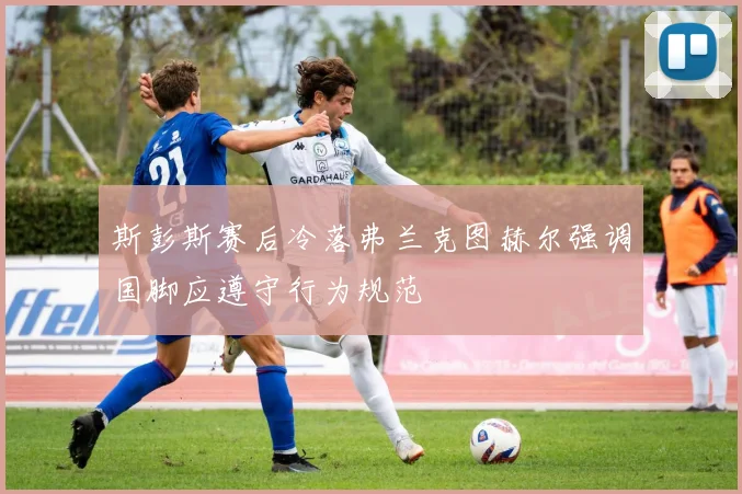 斯彭斯赛后冷落弗兰克图赫尔强调国脚应遵守行为规范