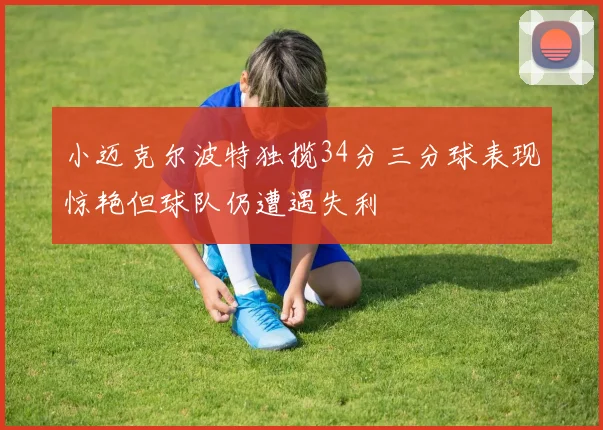 小迈克尔波特独揽34分三分球表现惊艳但球队仍遭遇失利