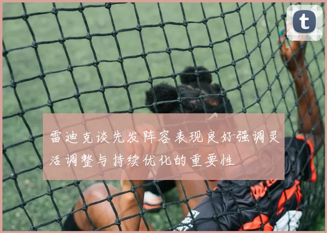 雷迪克谈先发阵容表现良好强调灵活调整与持续优化的重要性