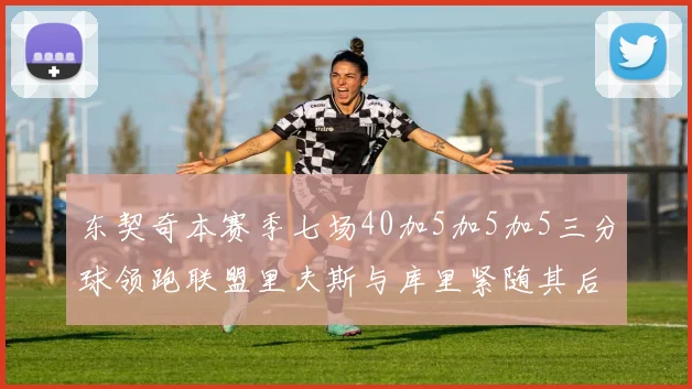 东契奇本赛季七场40加5加5加5三分球领跑联盟里夫斯与库里紧随其后