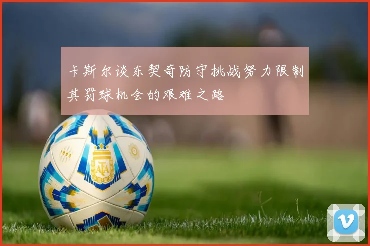 卡斯尔谈东契奇防守挑战努力限制其罚球机会的艰难之路