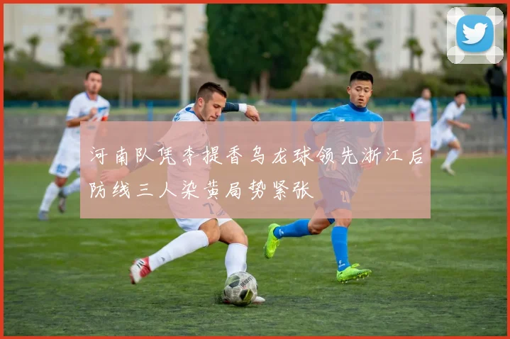 河南队凭李提香乌龙球领先浙江后防线三人染黄局势紧张