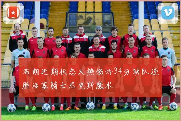 布朗近期状态火热场均34分助队连胜活塞骑士尼克斯魔术