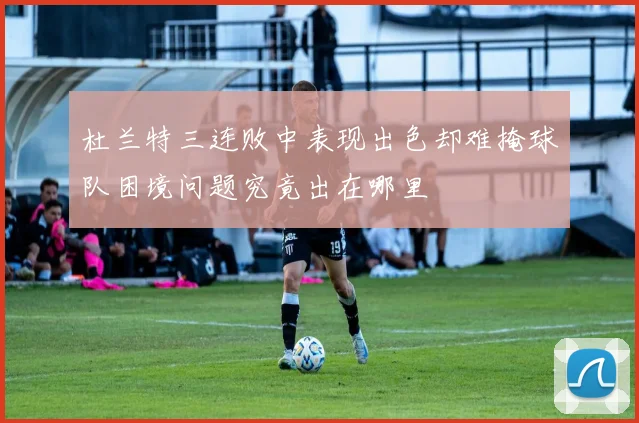 杜兰特三连败中表现出色却难掩球队困境问题究竟出在哪里