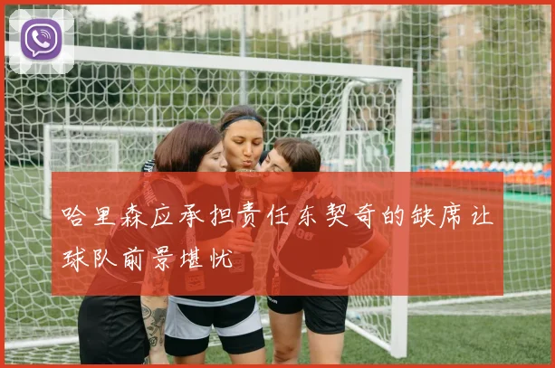 哈里森应承担责任东契奇的缺席让球队前景堪忧