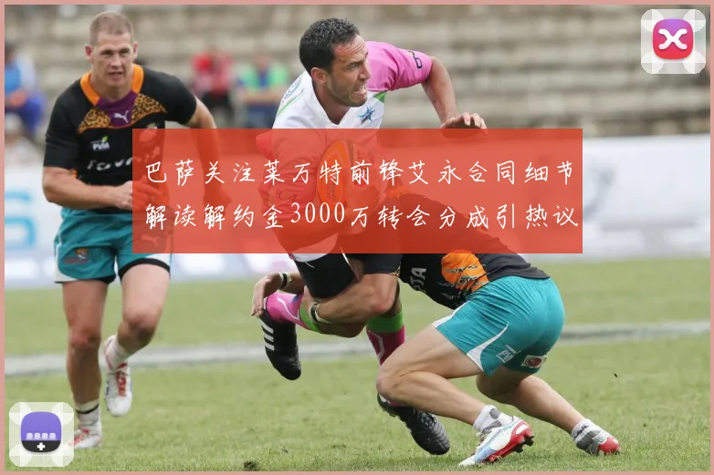 巴萨关注莱万特前锋艾永合同细节解读解约金3000万转会分成引热议