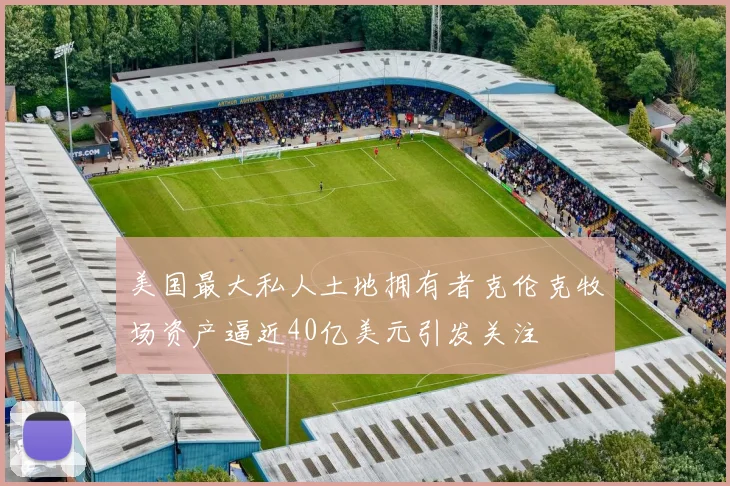 美国最大私人土地拥有者克伦克牧场资产逼近40亿美元引发关注