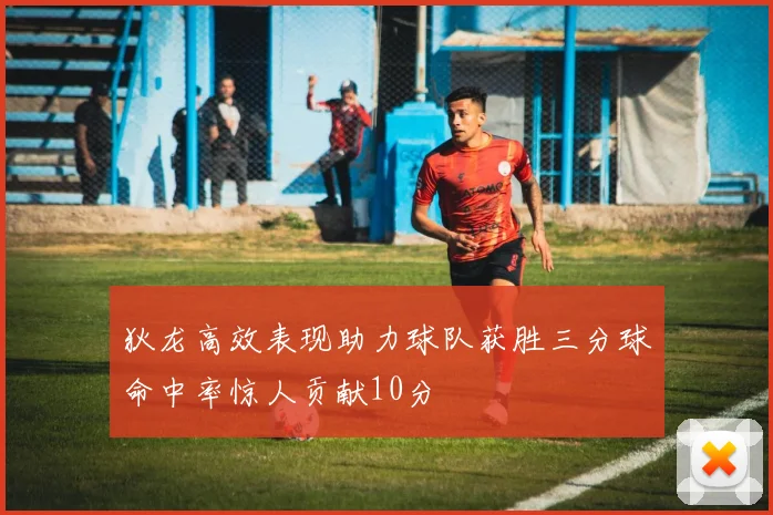 狄龙高效表现助力球队获胜三分球命中率惊人贡献10分