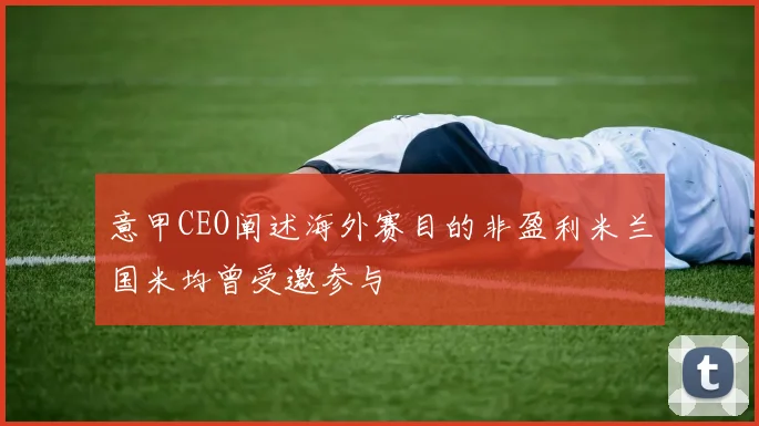 意甲CEO阐述海外赛目的非盈利米兰国米均曾受邀参与