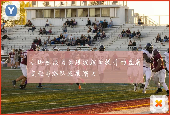 小蜘蛛谈马竞进攻效率提升的显著变化与球队发展潜力