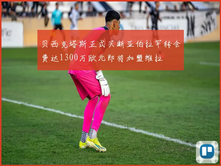 贝西克塔斯正式买断亚伯拉罕转会费达1300万欧元即将加盟维拉