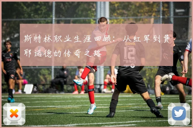 斯特林职业生涯回顾：从红军到费耶诺德的传奇之路