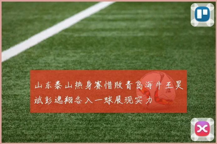 山东泰山热身赛惜败青岛海牛王昊斌彭逸翔各入一球展现实力