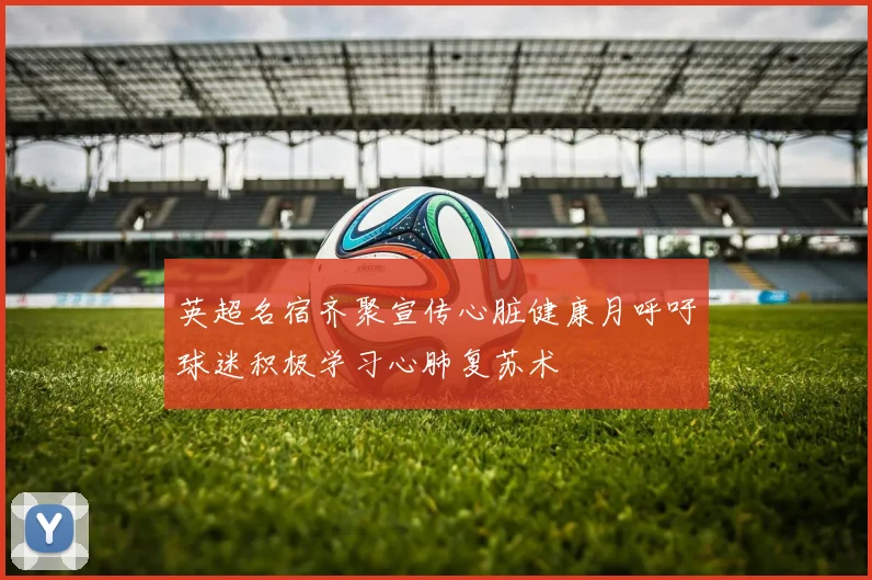 英超名宿齐聚宣传心脏健康月呼吁球迷积极学习心肺复苏术