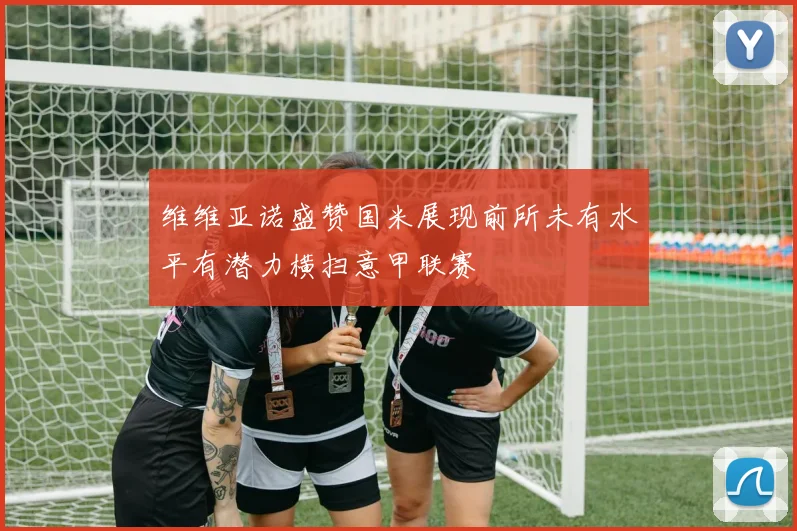 维维亚诺盛赞国米展现前所未有水平有潜力横扫意甲联赛