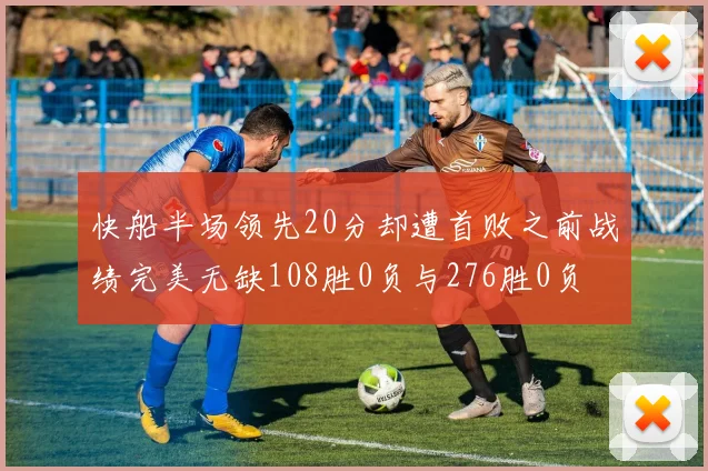 快船半场领先20分却遭首败之前战绩完美无缺108胜0负与276胜0负