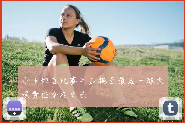 小卡坦言比赛不应拖至最后一球失误责任全在自己