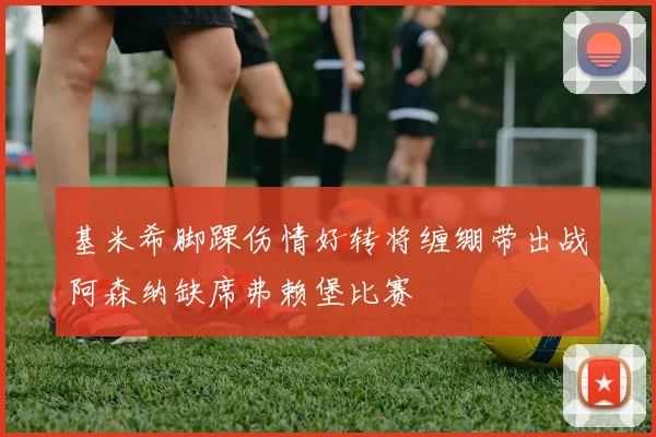 基米希脚踝伤情好转将缠绷带出战阿森纳缺席弗赖堡比赛