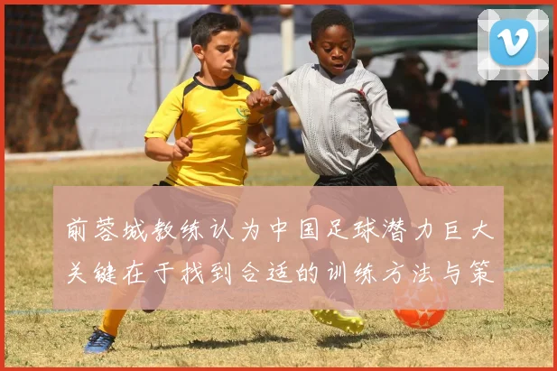 前蓉城教练认为中国足球潜力巨大关键在于找到合适的训练方法与策略