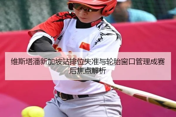 维斯塔潘新加坡站排位失准与轮胎窗口管理成赛后焦点解析（milan）